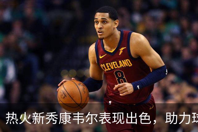 热火新秀康韦尔表现出色，助力球队接近胜利